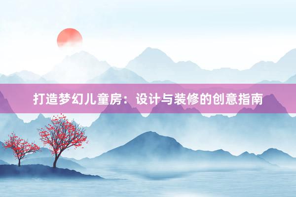 打造梦幻儿童房：设计与装修的创意指南